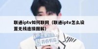 联通iptv如何联网（联通iptv怎么设置无线连接图解）