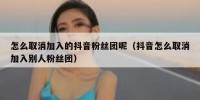 怎么取消加入的抖音粉丝团呢（抖音怎么取消加入别人粉丝团）