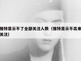 推特显示不了全部关注人数（推特显示不出来关注）