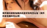 海外版抖音能加国内抖音好友吗怎么加（海外抖音在国内怎么用）