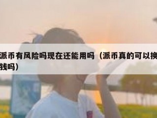 派币有风险吗现在还能用吗（派币真的可以换钱吗）