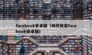 facebook安卓版（如何安装facebook安卓版）