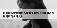 抖音加入粉丝团别人能看见么吗（抖音加入粉丝团有什么坏处）