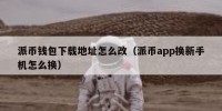 派币钱包下载地址怎么改（派币app换新手机怎么换）