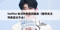 twitter关注列表跳到最前（推特关注列表显示不全）