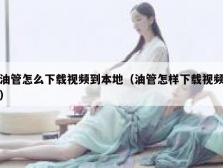 油管怎么下载视频到本地（油管怎样下载视频）