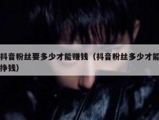 抖音粉丝要多少才能赚钱（抖音粉丝多少才能挣钱）