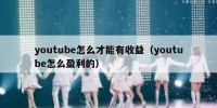 youtube怎么才能有收益（youtube怎么盈利的）