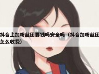 抖音上加粉丝团要钱吗安全吗（抖音加粉丝团怎么收费）