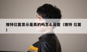 推特位置显示是真的吗怎么设置（推特 位置）