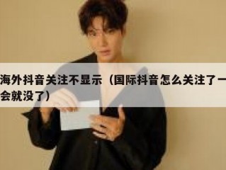 海外抖音关注不显示（国际抖音怎么关注了一会就没了）