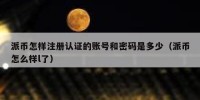 派币怎样注册认证的账号和密码是多少（派币怎么样l了）