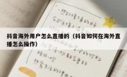 抖音海外用户怎么直播的（抖音如何在海外直播怎么操作）