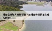 抖音在哪加入粉丝群聊（加抖音粉丝群怎么进入群聊）