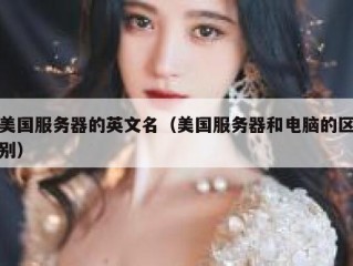 美国服务器的英文名（美国服务器和电脑的区别）