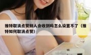 推特取消点赞别人会收到吗怎么设置不了（推特如何取消点赞）