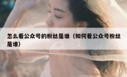 怎么看公众号的粉丝是谁（如何看公众号粉丝是谁）