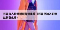 抖音加入粉丝群后在哪里看（抖音已加入的粉丝群怎么看）