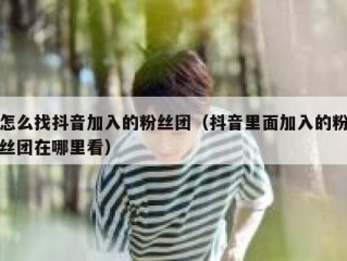 怎么找抖音加入的粉丝团（抖音里面加入的粉丝团在哪里看）