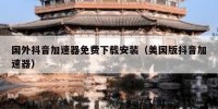 国外抖音加速器免费下载安装（美国版抖音加速器）