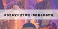派币怎么登不进了微信（派币登录新手教程）