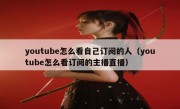 youtube怎么看自己订阅的人（youtube怎么看订阅的主播直播）