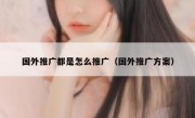 国外推广都是怎么推广（国外推广方案）