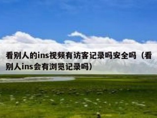 看别人的ins视频有访客记录吗安全吗（看别人ins会有浏览记录吗）