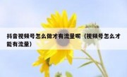 抖音视频号怎么做才有流量呢（视频号怎么才能有流量）