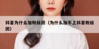 抖音为什么加粉丝团（为什么加不上抖音粉丝团）