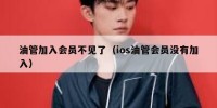 油管加入会员不见了（ios油管会员没有加入）