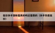 低价快手涨粉是真的吗还是假的（快手热度低价）