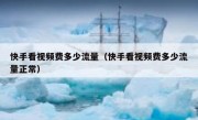 快手看视频费多少流量（快手看视频费多少流量正常）