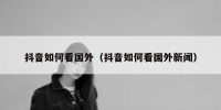 抖音如何看国外（抖音如何看国外新闻）