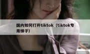 国内如何打开tiktok（tiktok专用梯子）