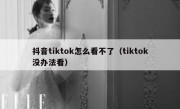 抖音tiktok怎么看不了（tiktok没办法看）