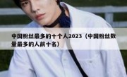中国粉丝最多的十个人2023（中国粉丝数量最多的人前十名）