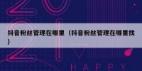 抖音粉丝管理在哪里（抖音粉丝管理在哪里找）