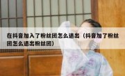 在抖音加入了粉丝团怎么退出（抖音加了粉丝团怎么退出粉丝团）