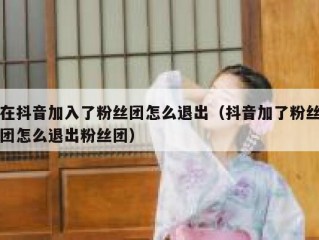 在抖音加入了粉丝团怎么退出（抖音加了粉丝团怎么退出粉丝团）