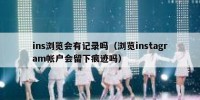 ins浏览会有记录吗（浏览instagram帐户会留下痕迹吗）