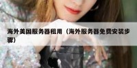 海外美国服务器租用（海外服务器免费安装步骤）