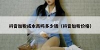 抖音加粉成本高吗多少钱（抖音加粉价格）