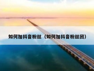 如何加抖音粉丝（如何加抖音粉丝团）
