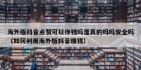 海外版抖音点赞可以挣钱吗是真的吗吗安全吗（如何利用海外版抖音赚钱）
