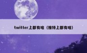 twitter上都有啥（推特上都有啥）