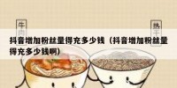 抖音增加粉丝量得充多少钱（抖音增加粉丝量得充多少钱啊）