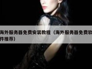 海外服务器免费安装教程（海外服务器免费软件推荐）
