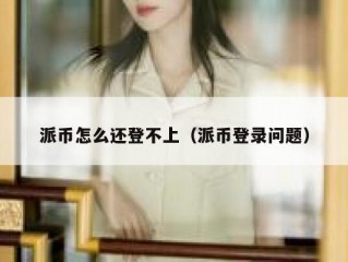 派币怎么还登不上（派币登录问题）