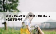看别人的ins会留下记录吗（查看别人ins会留下记号吗）